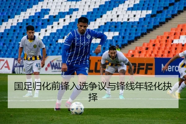 国足归化前锋入选争议与锋线年轻化抉择