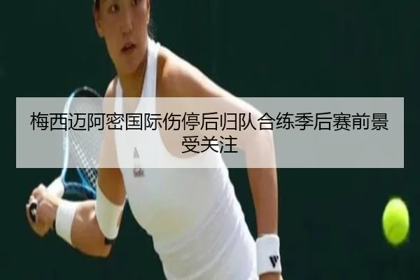梅西迈阿密国际伤停后归队合练季后赛前景受关注