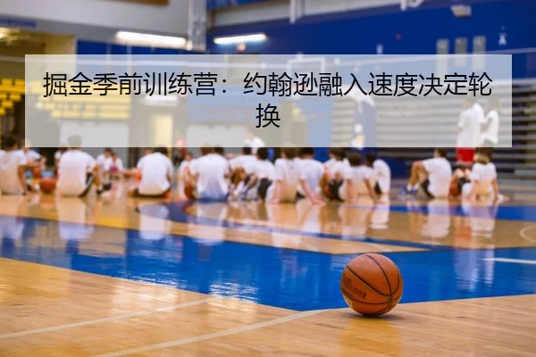 掘金季前训练营：约翰逊融入速度决定轮换